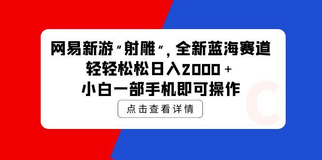 (9936期)网易新游 射雕 全新蓝海赛道，轻松日入2000＋小白一部手机即可操作-江南创业网