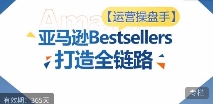 运营操盘手!亚马逊Bestsellers打造全链路,选品、Listing、广告投放全链路进阶优化-江南创业网