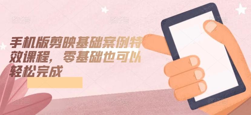 手机版剪映基础案例特效课程，零基础也可以轻松完成-江南创业网