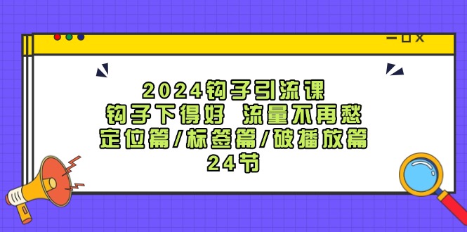 2024钩子引流课：钩子下得好流量不再愁，定位篇/标签篇/破播放篇/24节-江南创业网