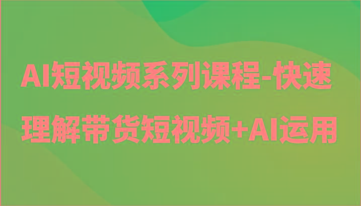 AI短视频系列课程-快速理解带货短视频+AI工具短视频运用-江南创业网