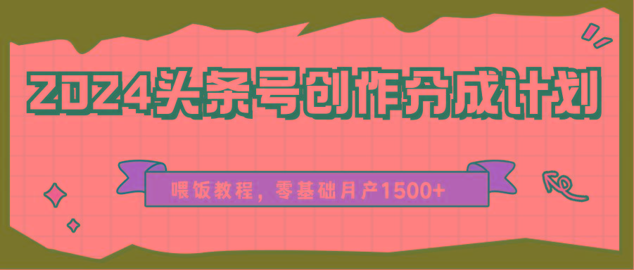 2024头条号创作分成计划、喂饭教程，零基础月产1500+-江南创业网