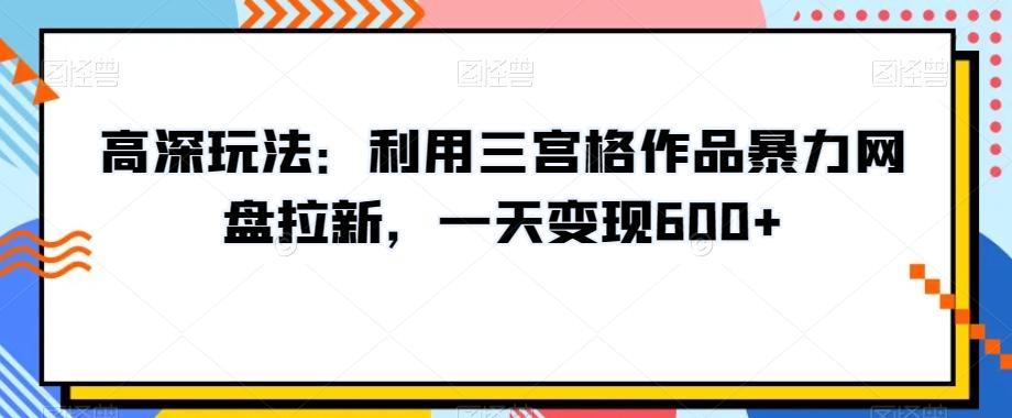 高深玩法：利用三宫格作品暴力网盘拉新，一天变现600+【揭秘】-江南创业网