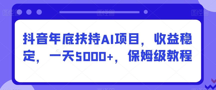 抖音年底扶持AI项目，收益稳定，一天5000+，保姆级教程-江南创业网