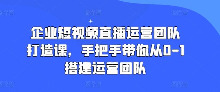 企业短视频直播运营团队打造课，手把手带你从0-1搭建运营团队-江南创业网