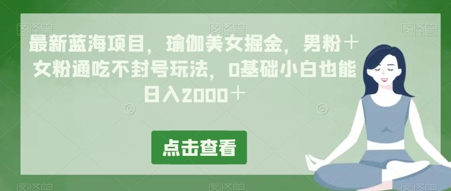 最新蓝海项目，瑜伽美女掘金，男粉＋女粉通吃不封号玩法，0基础小白也能日入2000＋-江南创业网