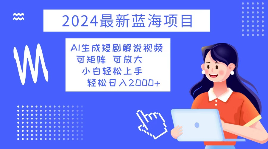 2024最新蓝海项目 AI生成短剧解说视频 小白轻松上手 日入2000+-江南创业网