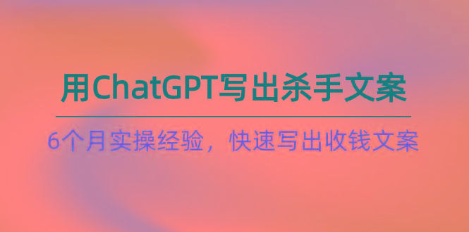 如何用ChatGPT-写出杀手文案，6个月实战经验，快速写出收钱文案(8节课-江南创业网