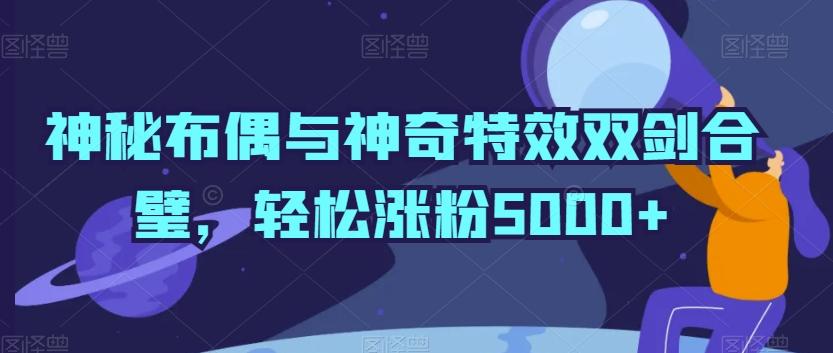 神秘布偶与神奇特效双剑合璧，轻松涨粉5000+【揭秘】-江南创业网