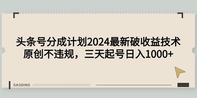 (9455期)头条号分成计划2024最新破收益技术，原创不违规，三天起号日入1000+-江南创业网