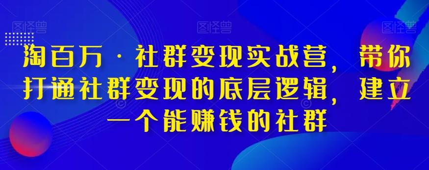 淘百万·社群变现实战营,带你打通社群变现的底层逻辑,建立一个能赚钱的社群-江南创业网