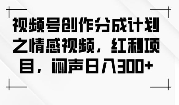 视频号创作分成计划之情感视频，红利项目，闷声日入300+-江南创业网