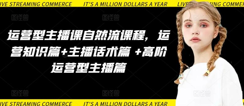 运营型主播课自然流课程，运营知识篇+主播话术篇 +高阶运营型主播篇-江南创业网