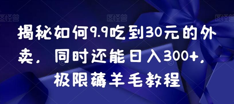 揭秘如何9.9吃到30元的外卖，同时还能日入300+，极限薅羊毛教程-江南创业网