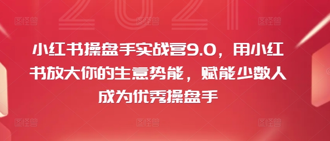 小红书操盘手实战营9.0，用小红书放大你的生意势能，赋能少数人成为优秀操盘手-江南创业网
