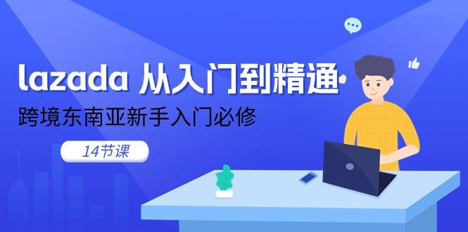 lazada 从入门到精通，跨境东南亚新手入门必修(14节课-江南创业网