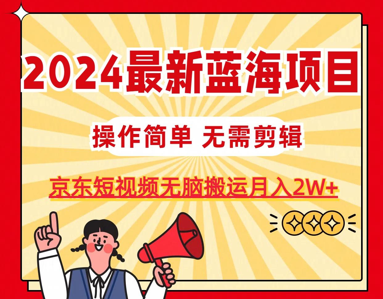 2024最新蓝海项目，无需剪辑，京东图文短视频无脑搬运月入2W+-江南创业网