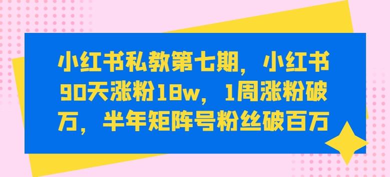 小红书私教第七期，小红书90天涨粉18w，1周涨粉破万，半年矩阵号粉丝破百万-江南创业网