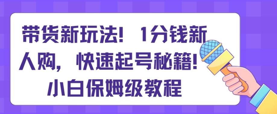 带货新玩法，1分钱新人购，快速起号秘籍，小白保姆级教程【揭秘】-江南创业网