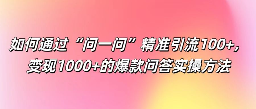 如何通过“问一问”精准引流100+， 变现1000+的爆款问答实操方法-江南创业网