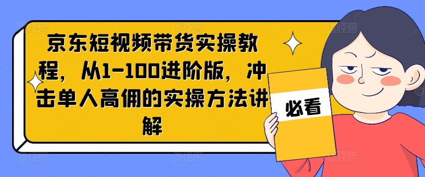 京东短视频带货实操教程，从1-100进阶版，冲击单人高佣的实操方法讲解-江南创业网