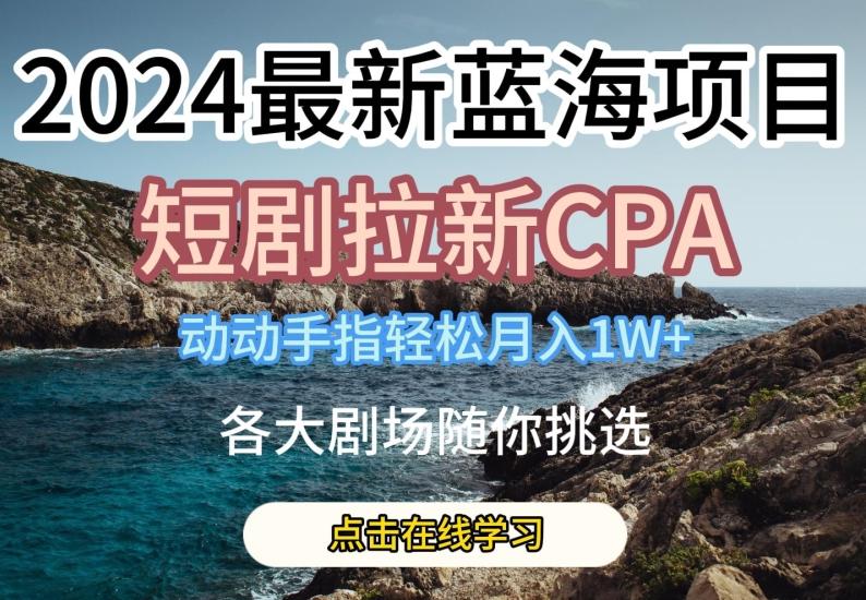 2024最新蓝海项日，短剧拉新CPA，动动手指轻松月入1W，全各大剧场随你挑选【揭秘】-江南创业网