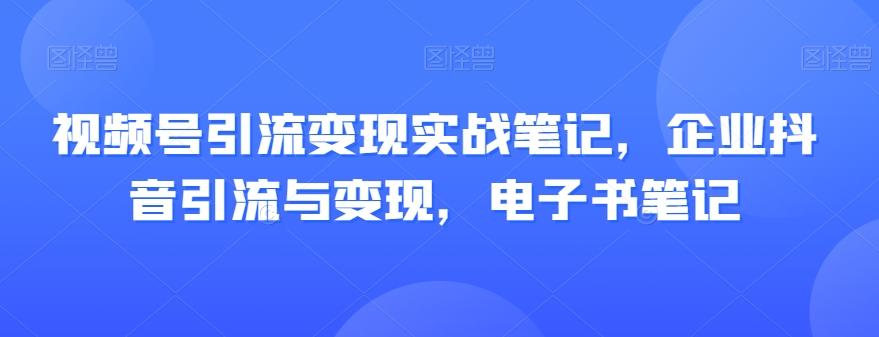 视频号引流变现实战笔记，企业抖音引流与变现，电子书笔记-江南创业网