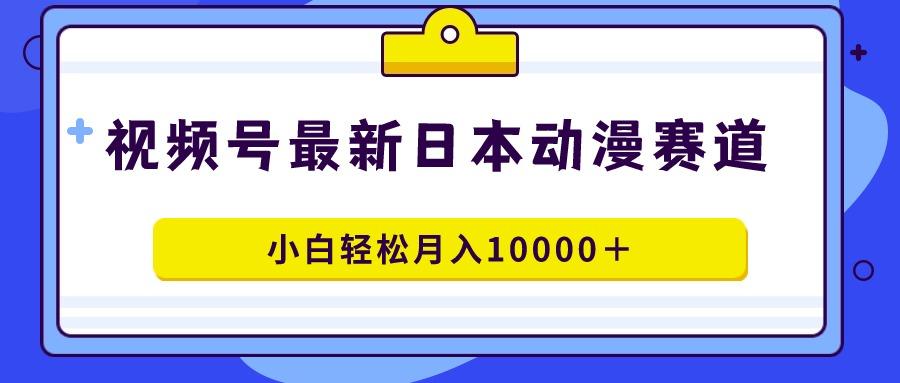 视频号日本动漫蓝海赛道，100%原创，小白轻松月入10000＋-江南创业网