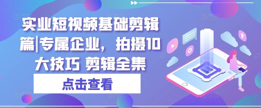 实业短视频基础剪辑篇|专属企业，拍摄10大技巧 剪辑全集-江南创业网