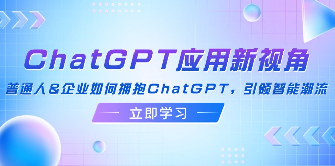 ChatGPT应用新视角：普通人&企业如何拥抱ChatGPT，引领智能潮流-江南创业网