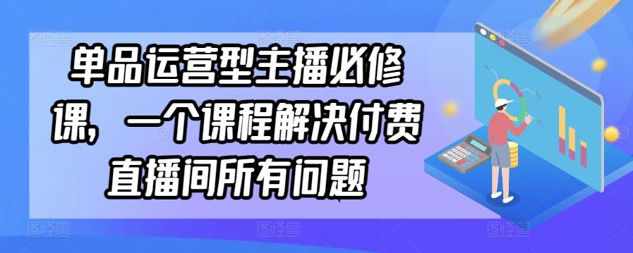 单品运营型主播必修课，一个课程解决付费直播间所有问题-江南创业网