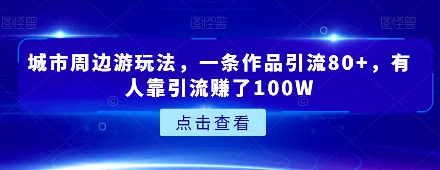 城市周边游玩法，一条作品引流80+，有人靠引流赚了100W【揭秘】-江南创业网