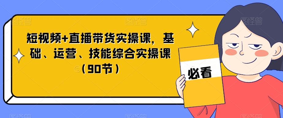 短视频+直播带货实操课，基础、运营、技能综合实操课（90节）-江南创业网