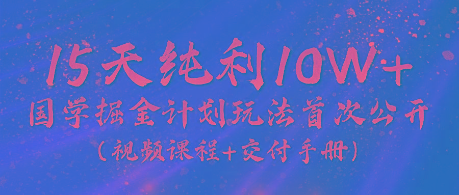 《国学掘金计划2024》实战教学视频，15天纯利10W+(视频课程+交付手册)-江南创业网