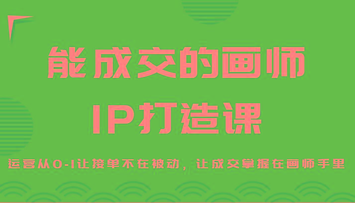 能成交的画师IP打造课，运营从0-1让接单不在被动，让成交掌握在画师手里-江南创业网