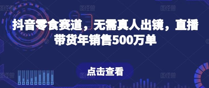 抖音零食赛道，无需真人出镜，直播带货年销售500万单【揭秘】-江南创业网