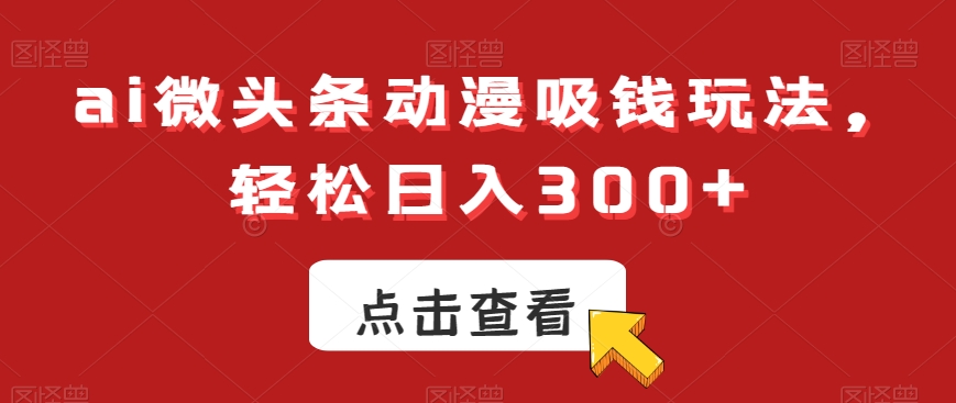 ai微头条动漫吸钱玩法，轻松日入300+【揭秘】-江南创业网