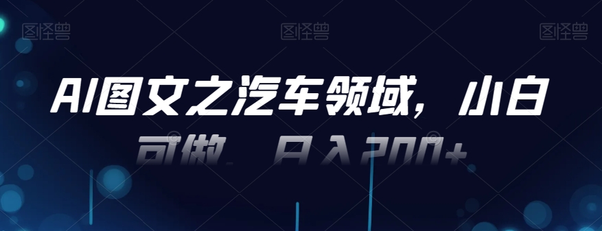 AI图文之汽车领域，小白可做，日入200+-江南创业网