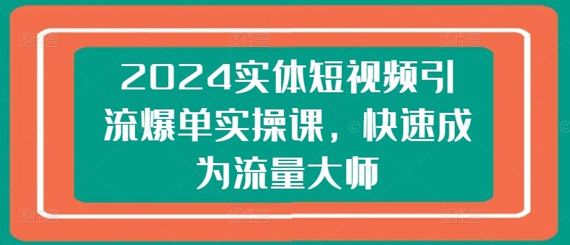 2024实体短视频引流爆单实操课，快速成为流量大师-江南创业网