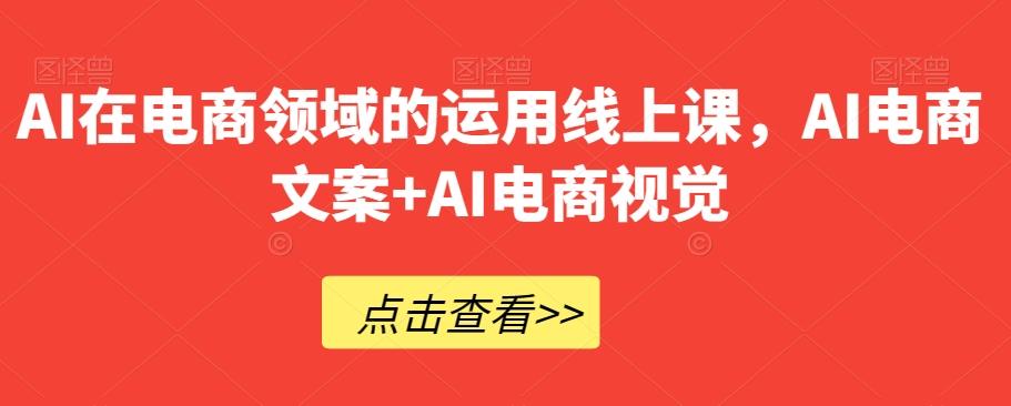 AI在电商领域的运用线上课，​AI电商文案+AI电商视觉-江南创业网