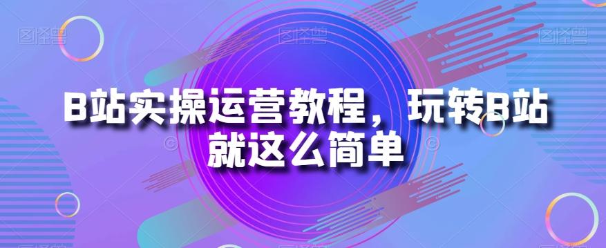 B站实操运营教程，玩转B站就这么简单-江南创业网