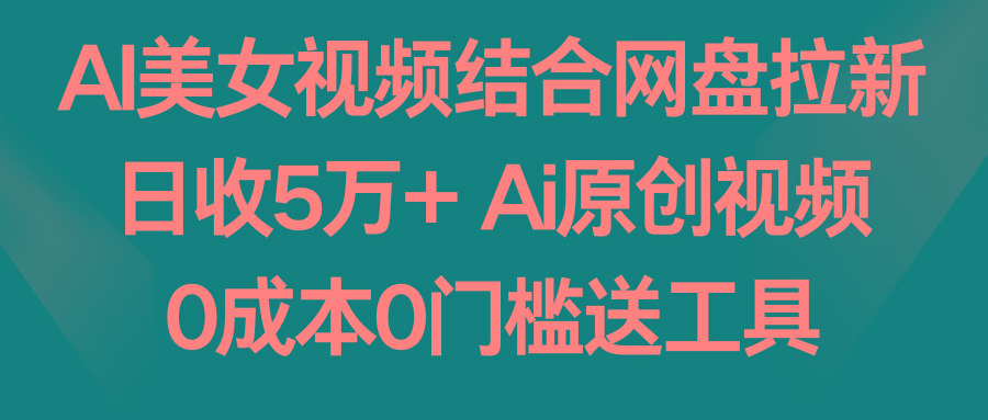 AI美女视频结合网盘拉新，日收5万+ 两分钟一条Ai原创视频，0成本0门槛送工具-江南创业网