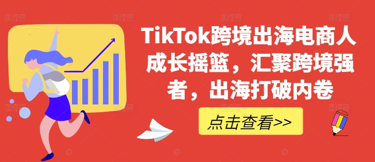 TikTok跨境出海电商人成长摇篮，汇聚跨境强者，出海打破内卷-江南创业网
