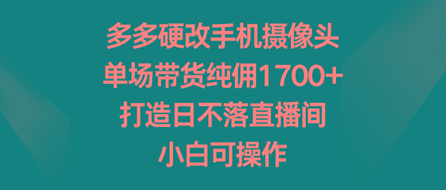 多多硬改手机摄像头，单场带货纯佣1700+，打造日不落直播间，小白可操作-江南创业网