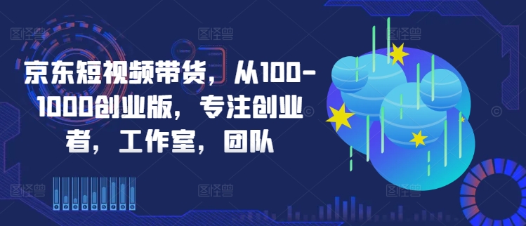 京东短视频带货，从100-1000创业版，专注创业者，工作室，团队-江南创业网