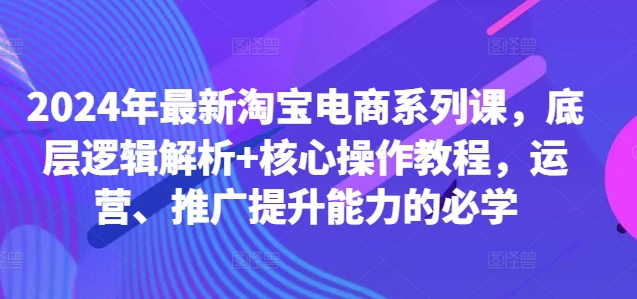 2024年最新淘宝电商系列课，底层逻辑解析+核心操作教程，运营、推广提升能力的必学-江南创业网