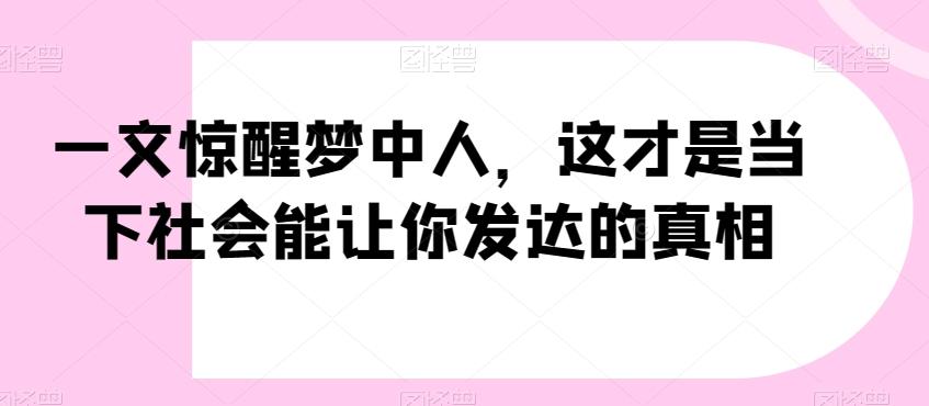 一文惊醒梦中人，这才是当下社会能让你发达的真相【公众号付费文章】-江南创业网