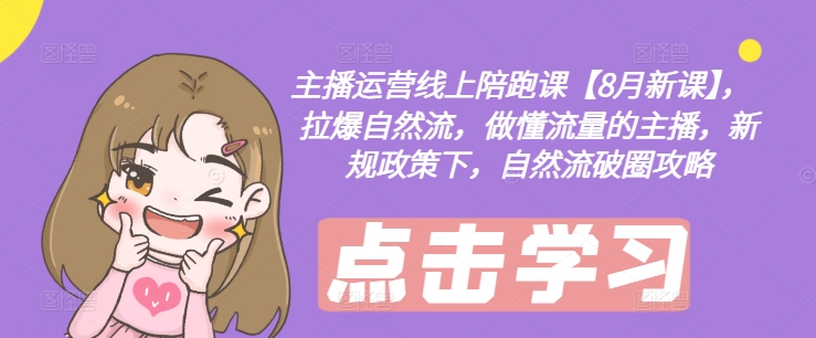 主播运营线上陪跑课【8月新课】，拉爆自然流，做懂流量的主播，新规政策下，自然流破圈攻略-江南创业网