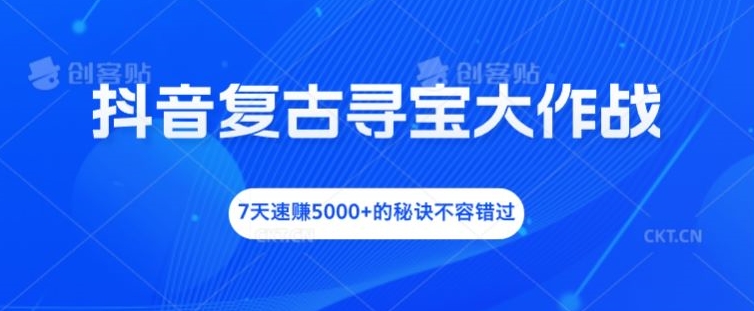 抖音复古寻宝大作战，7天速赚5000+的秘诀不容错过【揭秘】-江南创业网
