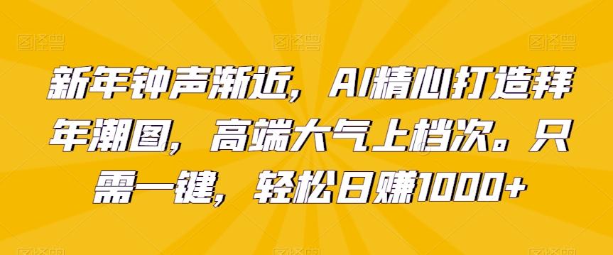 新年钟声渐近，AI精心打造拜年潮图，高端大气上档次。只需一键，轻松日赚1000+【揭秘】-江南创业网